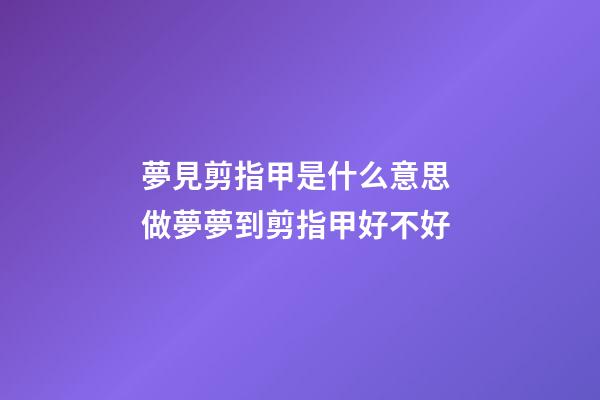 夢見剪指甲是什么意思 做夢夢到剪指甲好不好